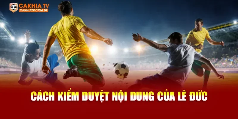 Cách kiểm duyệt nội dung của Lê Đức