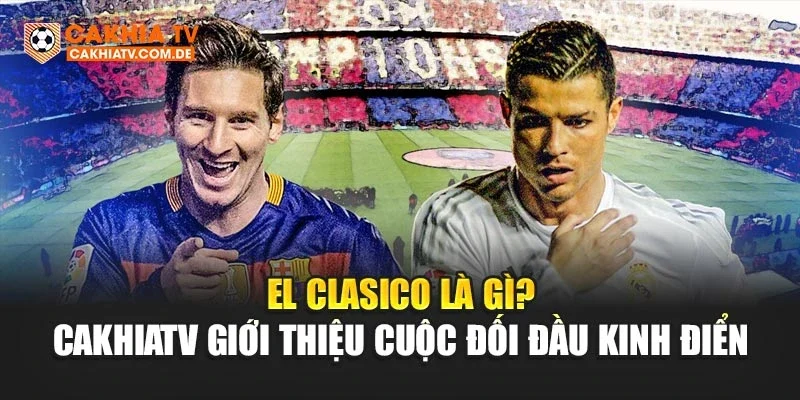 El Clasico Là Gì? CakhiaTV Giới Thiệu Cuộc Đối Đầu Kinh Điển