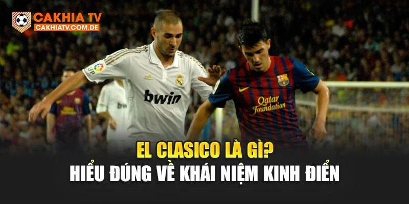 El Clasico là gì? Hiểu đúng về khái niệm kinh điển