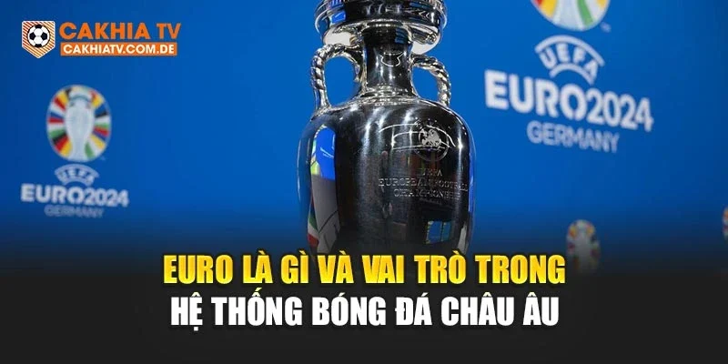 Euro là gì và vai trò trong hệ thống bóng đá châu Âu