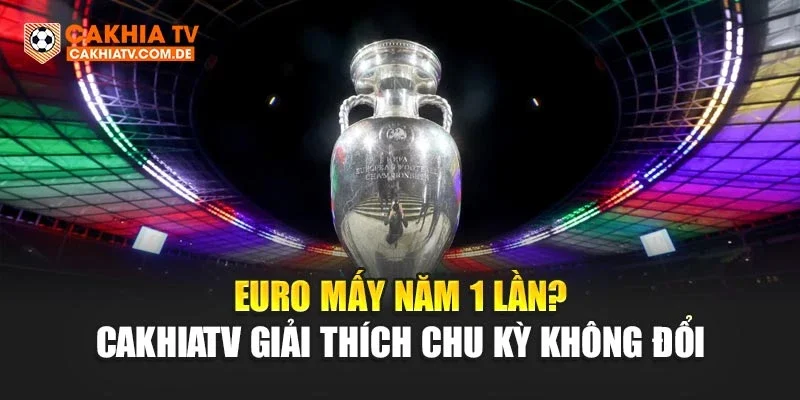 Euro Mấy Năm 1 Lần? CakhiaTV Giải Thích Chu Kỳ Không Đổi