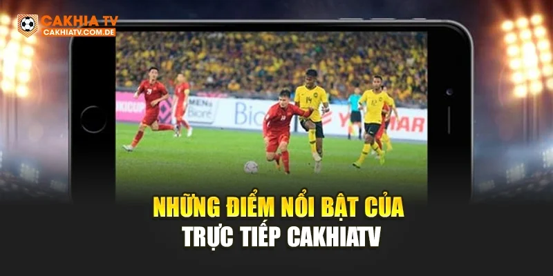 Những điểm nổi bật của trực tiếp CakhiaTV
