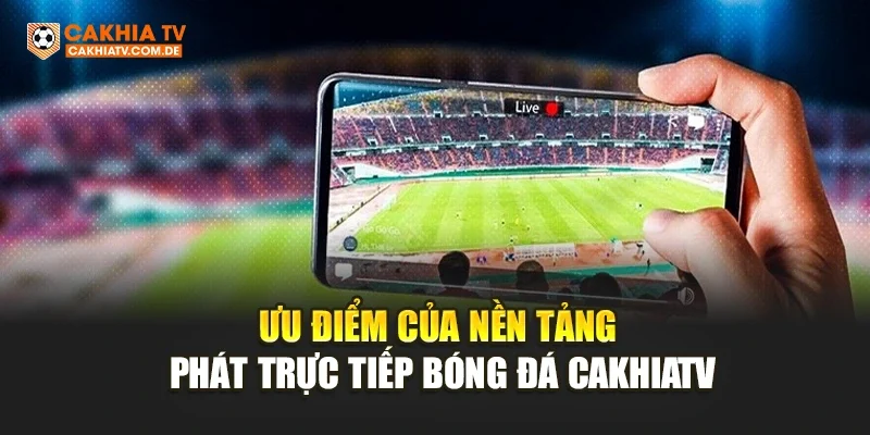 Ưu điểm của nền tảng phát trực tiếp bóng đá CakhiaTV