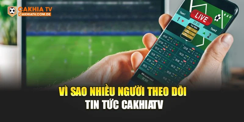 Vì sao nhiều người theo dõi tin tức CakhiaTV
